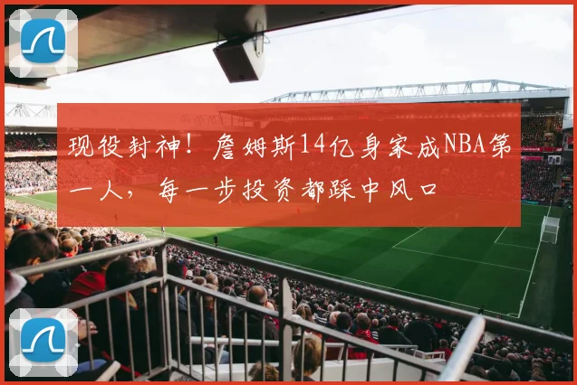 现役封神！詹姆斯14亿身家成NBA第一人，每一步投资都踩中风口