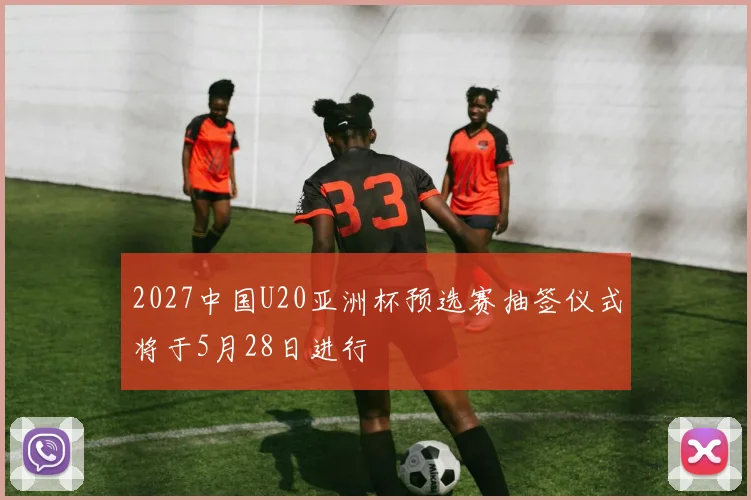 2027中国U20亚洲杯预选赛抽签仪式将于5月28日进行