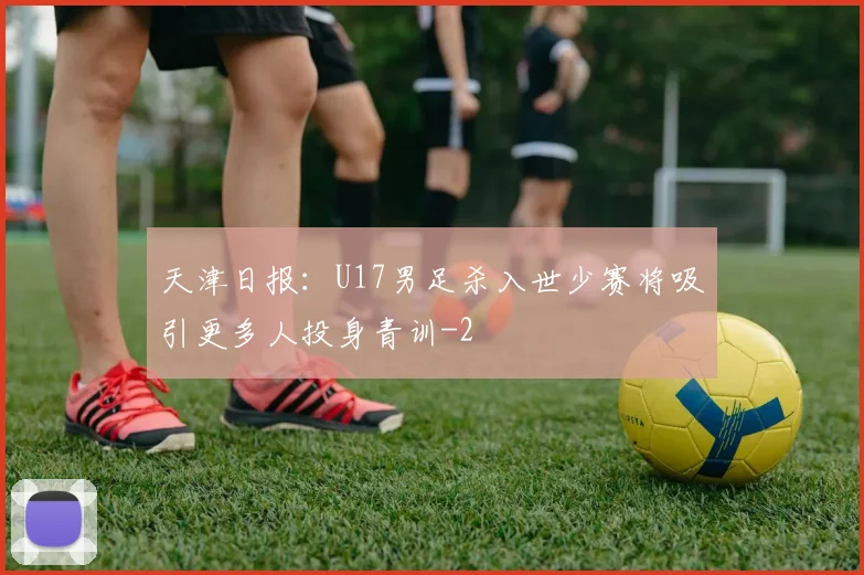 天津日报：U17男足杀入世少赛将吸引更多人投身青训