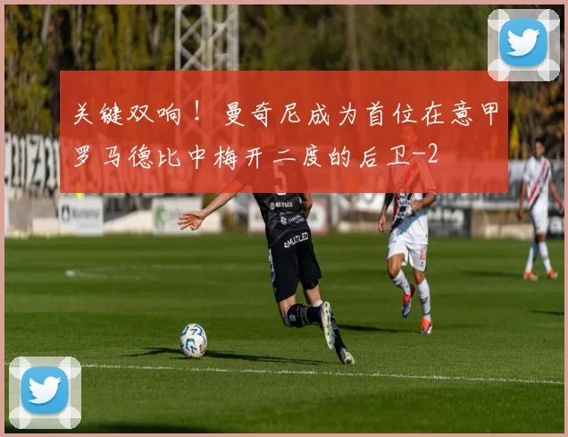 关键双响 ！曼奇尼成为首位在意甲罗马德比中梅开二度的后卫