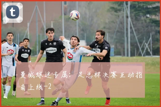 曼城球迷专属：足总杯决赛互动指南上线