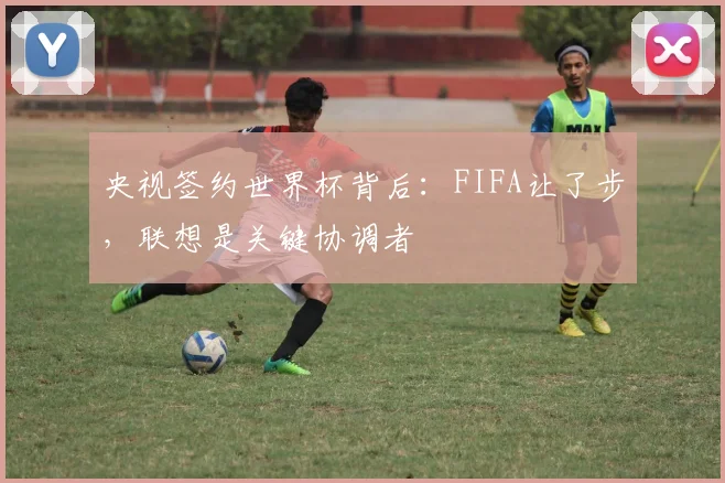 央视签约世界杯背后：FIFA让了步，联想是关键协调者