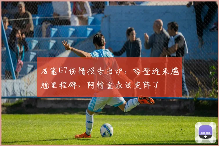 活塞G7伤情报告出炉，哈登迎来尴尬里程碑，阿特金森该变阵了