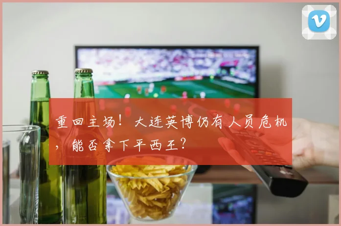 重回主场！大连英博仍有人员危机，能否拿下平西王？