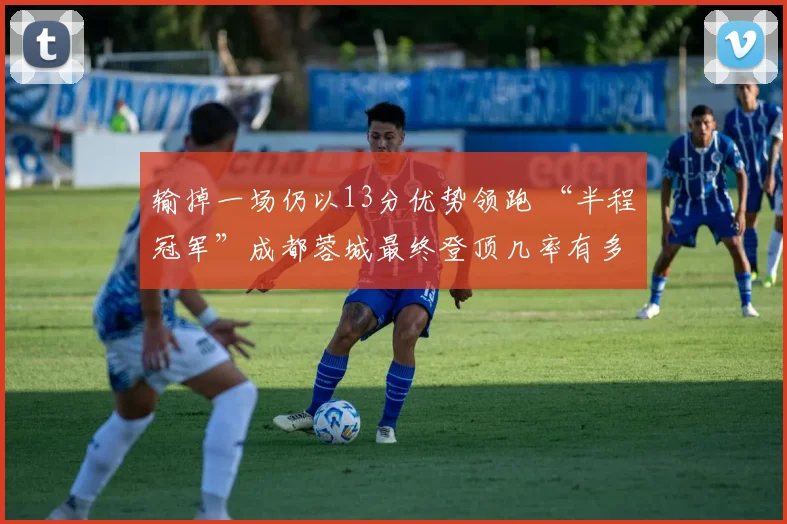 输掉一场仍以13分优势领跑 “半程冠军”成都蓉城最终登顶几率有多大？_1