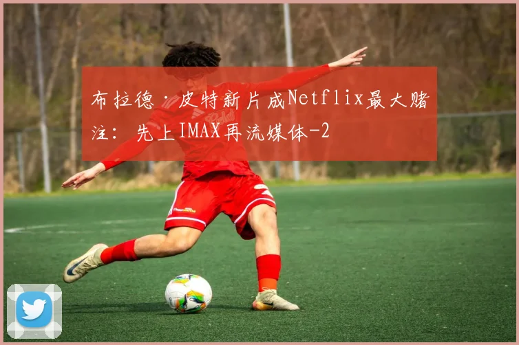 布拉德·皮特新片成Netflix最大赌注：先上IMAX再流媒体