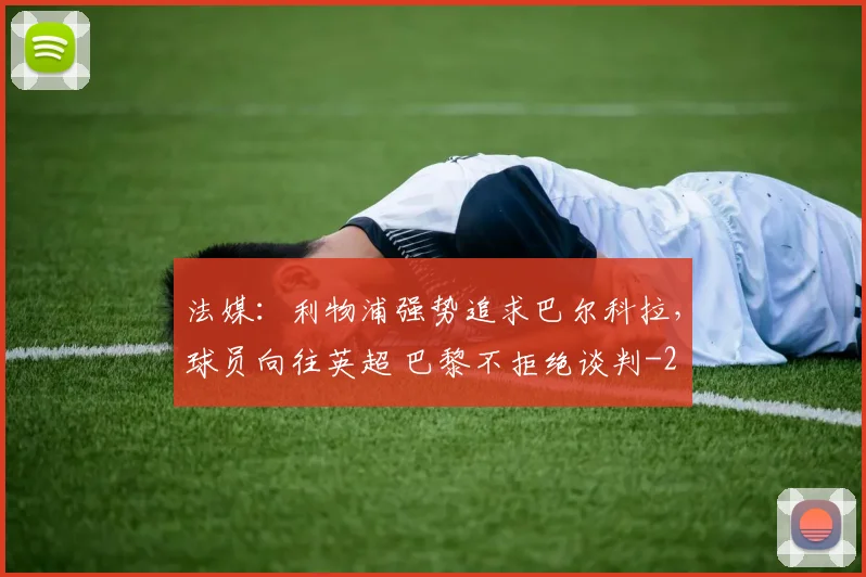 法媒：利物浦强势追求巴尔科拉，球员向往英超 巴黎不拒绝谈判