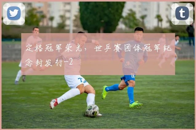 定格冠军荣光，世乒赛团体冠军纪念封发行